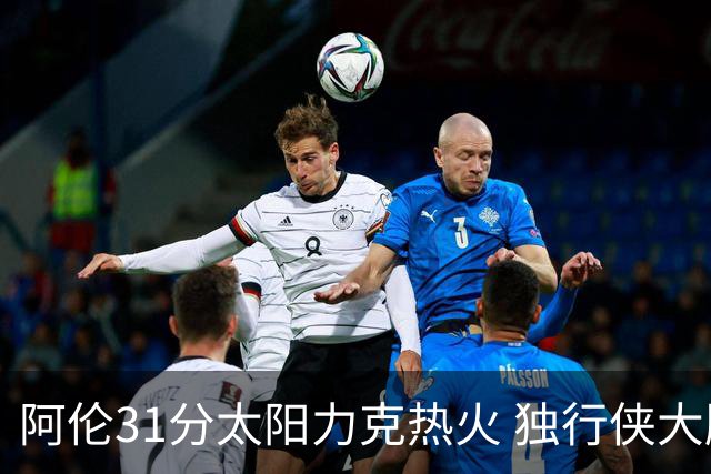 阿伦31分太阳力克热火 独行侠大胜开拓者36分