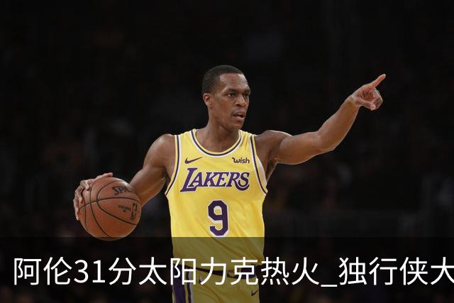阿伦31分太阳力克热火 独行侠大胜开拓者36分