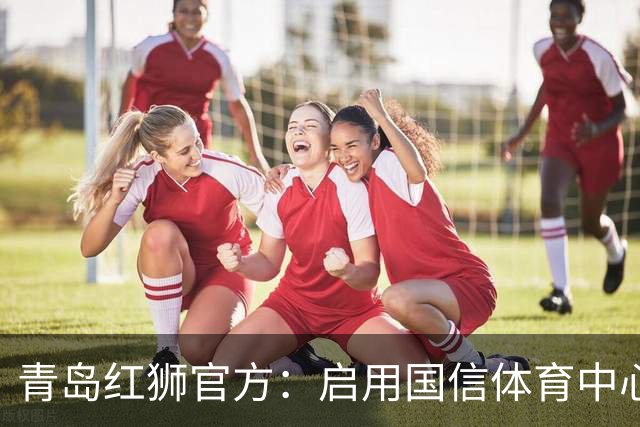 青岛红狮官方：启用国信体育中心辅助训练场为球队主场比赛场地